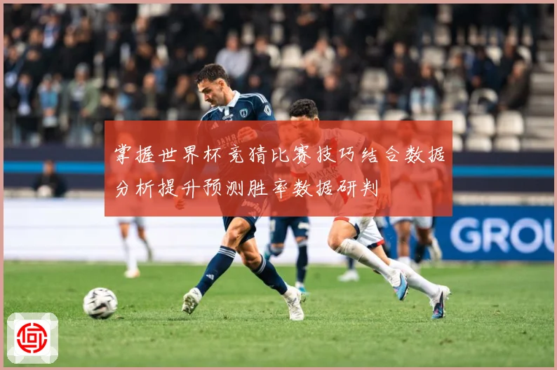 掌握世界杯竞猜比赛技巧结合数据分析提升预测胜率数据研判