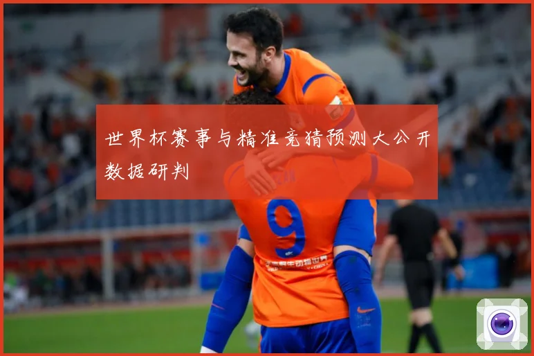 世界杯赛事与精准竞猜预测大公开数据研判