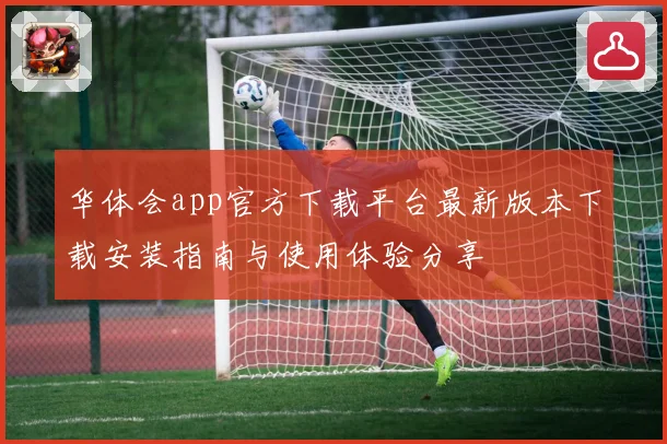 华体会app官方下载平台最新版本下载安装指南与使用体验分享