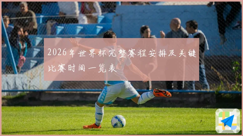 2026年世界杯完整赛程安排及关键比赛时间一览表