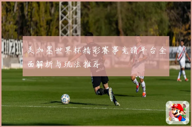 美加墨世界杯精彩赛事竞猜平台全面解析与玩法推荐