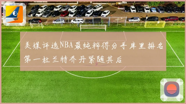 美媒评选NBA最纯粹得分手库里排名第一杜兰特乔丹紧随其后