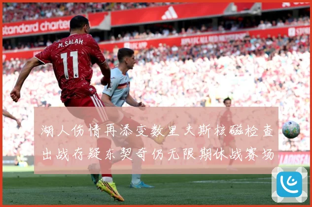 湖人伤情再添变数里夫斯核磁检查出战存疑东契奇仍无限期休战赛场复盘