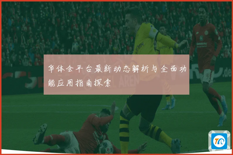 华体会平台最新动态解析与全面功能应用指南探索