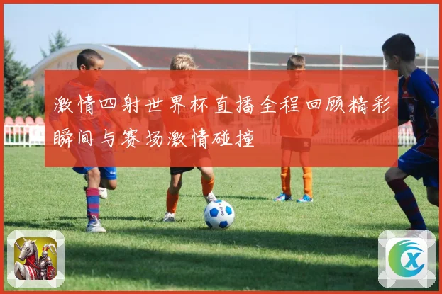 激情四射世界杯直播全程回顾精彩瞬间与赛场激情碰撞