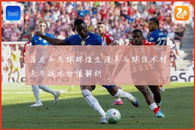 马龙乒乓球辉煌生涯乒乓球技术特点与战术价值解析