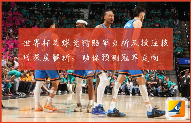 世界杯足球竞猜赔率分析及投注技巧深度解析，助你预测冠军走向
