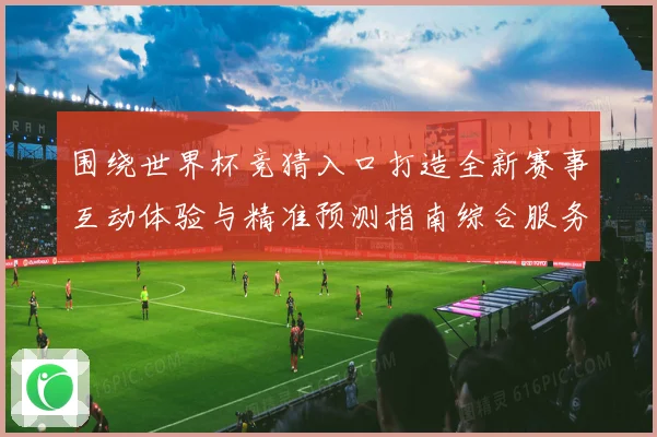 围绕世界杯竞猜入口打造全新赛事互动体验与精准预测指南综合服务平台