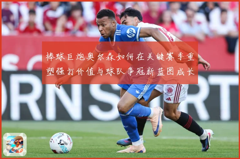 棒球巨炮奥尔森如何在关键赛季重塑强打价值与球队争冠新蓝图成长观察