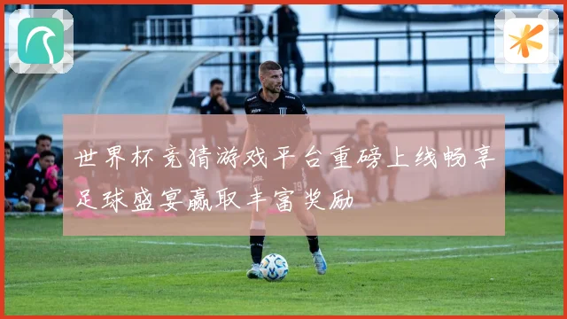 世界杯竞猜游戏平台重磅上线畅享足球盛宴赢取丰富奖励