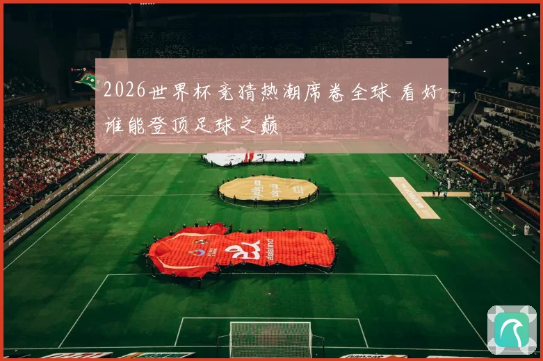 2026世界杯竞猜热潮席卷全球 看好谁能登顶足球之巅