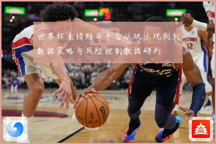 世界杯竞猜赔率平台从玩法规则到数据策略与风险控制数据研判