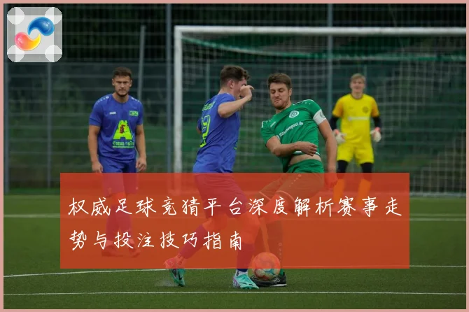 权威足球竞猜平台深度解析赛事走势与投注技巧指南