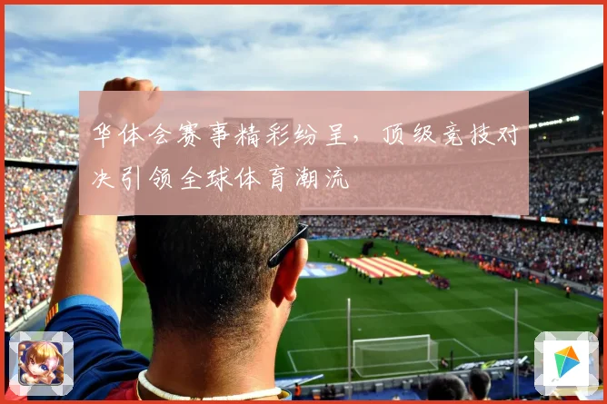 华体会赛事精彩纷呈，顶级竞技对决引领全球体育潮流