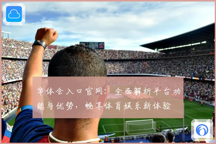 华体会入口官网：全面解析平台功能与优势，畅享体育娱乐新体验