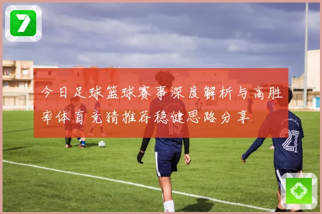 今日足球篮球赛事深度解析与高胜率体育竞猜推荐稳健思路分享