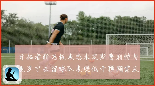 开拓者新老板表态未定斯普利特与克罗宁去留球队表现低于预期需反思
