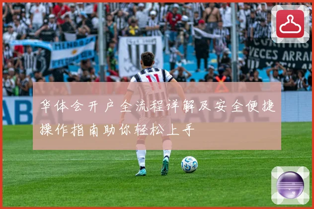 华体会开户全流程详解及安全便捷操作指南助你轻松上手