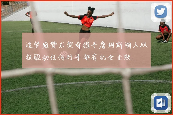 追梦盛赞东契奇携手詹姆斯湖人双核驱动任何对手都有机会击败