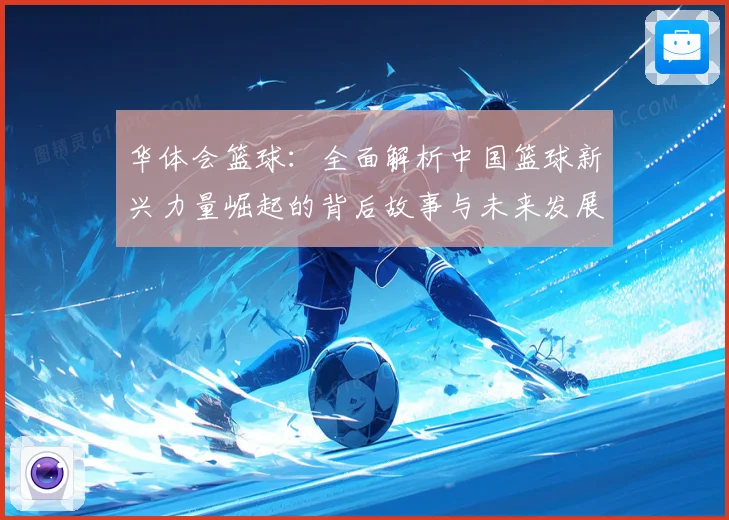 华体会篮球：全面解析中国篮球新兴力量崛起的背后故事与未来发展潜力