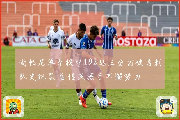 尚帕尼单季投中192记三分打破马刺队史纪录 自信来源于不懈努力