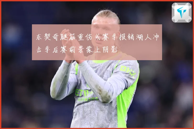 东契奇腿筋重伤或赛季报销湖人冲击季后赛前景蒙上阴影