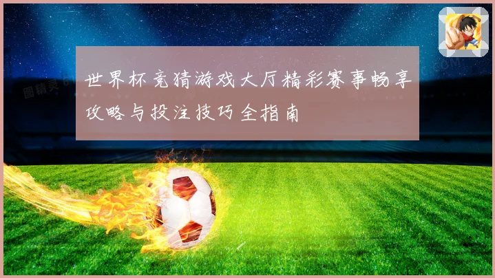 世界杯竞猜游戏大厅精彩赛事畅享攻略与投注技巧全指南
