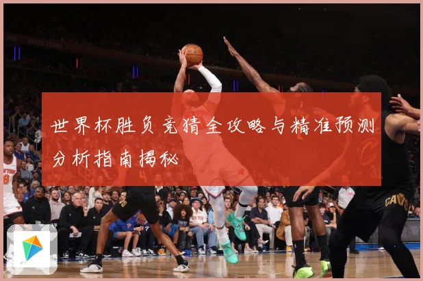 世界杯胜负竞猜全攻略与精准预测分析指南揭秘