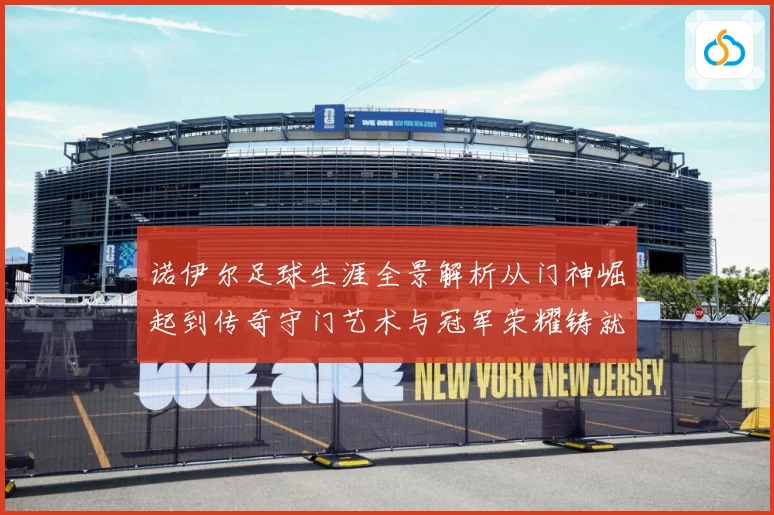 诺伊尔足球生涯全景解析从门神崛起到传奇守门艺术与冠军荣耀铸就之路