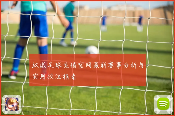 权威足球竞猜官网最新赛事分析与实用投注指南