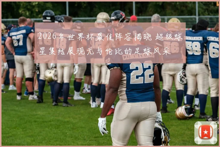 2026年世界杯最佳阵容揭晓 超级球星集结展现无与伦比的足球风采
