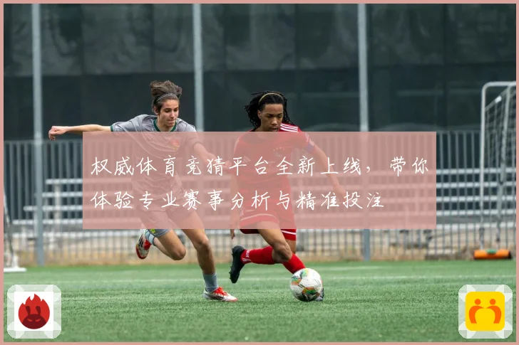 权威体育竞猜平台全新上线，带你体验专业赛事分析与精准投注