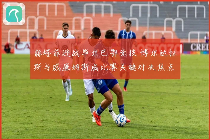 赫塔菲迎战毕尔巴鄂竞技 博尔达拉斯与威廉姆斯成比赛关键对决焦点