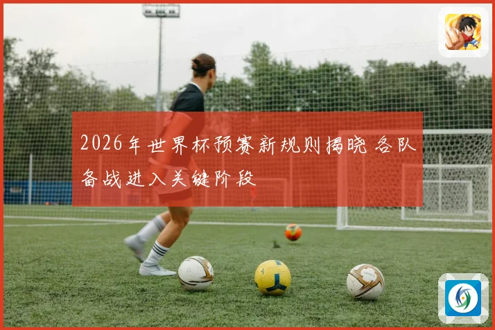 2026年世界杯预赛新规则揭晓 各队备战进入关键阶段