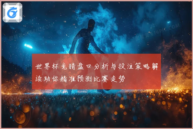 世界杯竞猜盘口分析与投注策略解读助你精准预测比赛走势