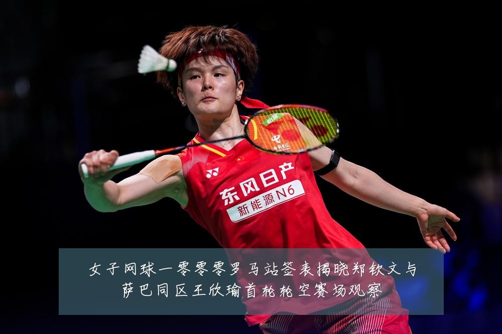 女子网球一零零零罗马站签表揭晓郑钦文与萨巴同区王欣瑜首轮轮空赛场观察
