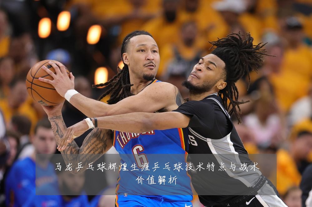 马龙乒乓球辉煌生涯乒乓球技术特点与战术价值解析