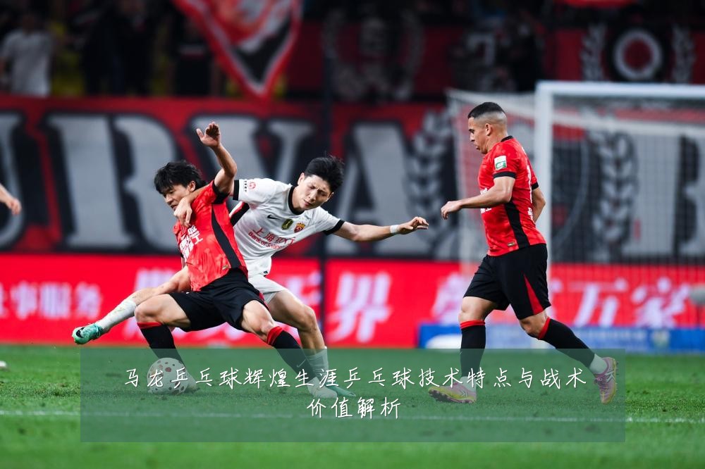 马龙乒乓球辉煌生涯乒乓球技术特点与战术价值解析