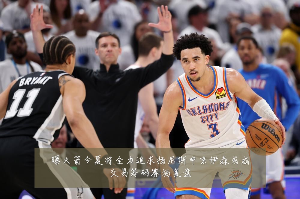 曝火箭今夏将全力追求扬尼斯申京伊森或成交易筹码赛场复盘