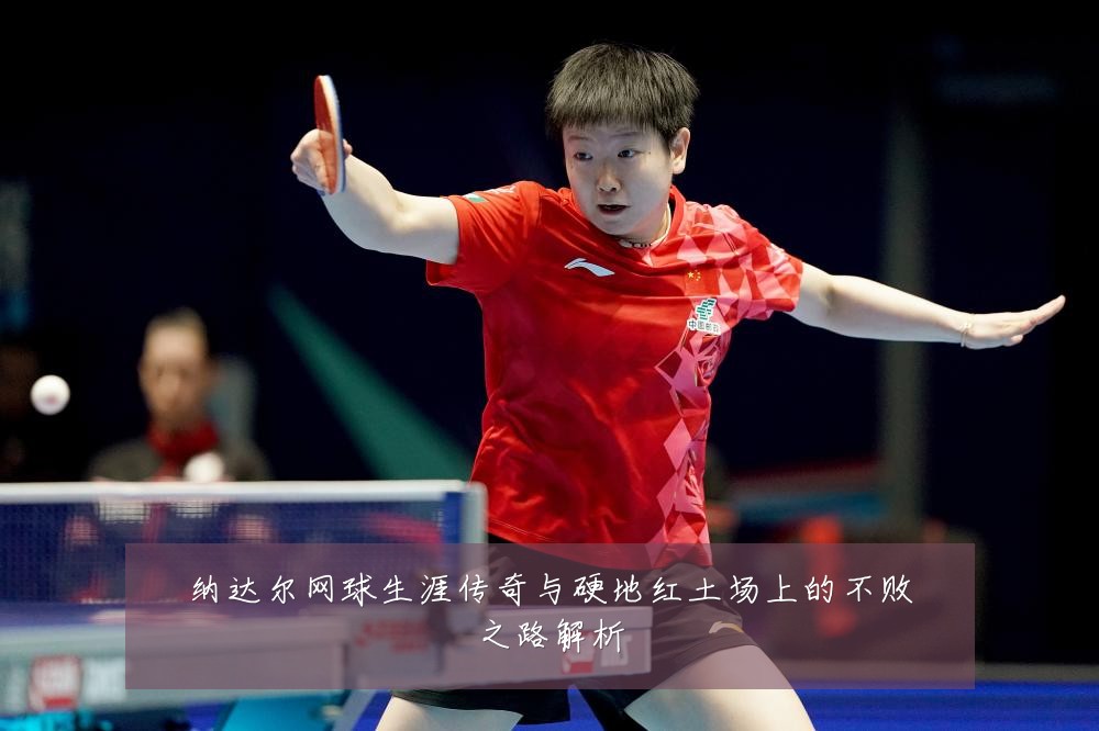纳达尔网球生涯传奇与硬地红土场上的不败之路解析
