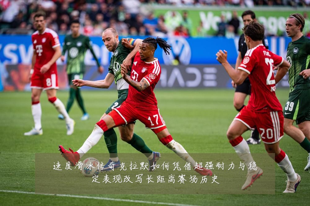 速度滑冰传奇克拉默如何凭借超强耐力与稳定表现改写长距离赛场历史