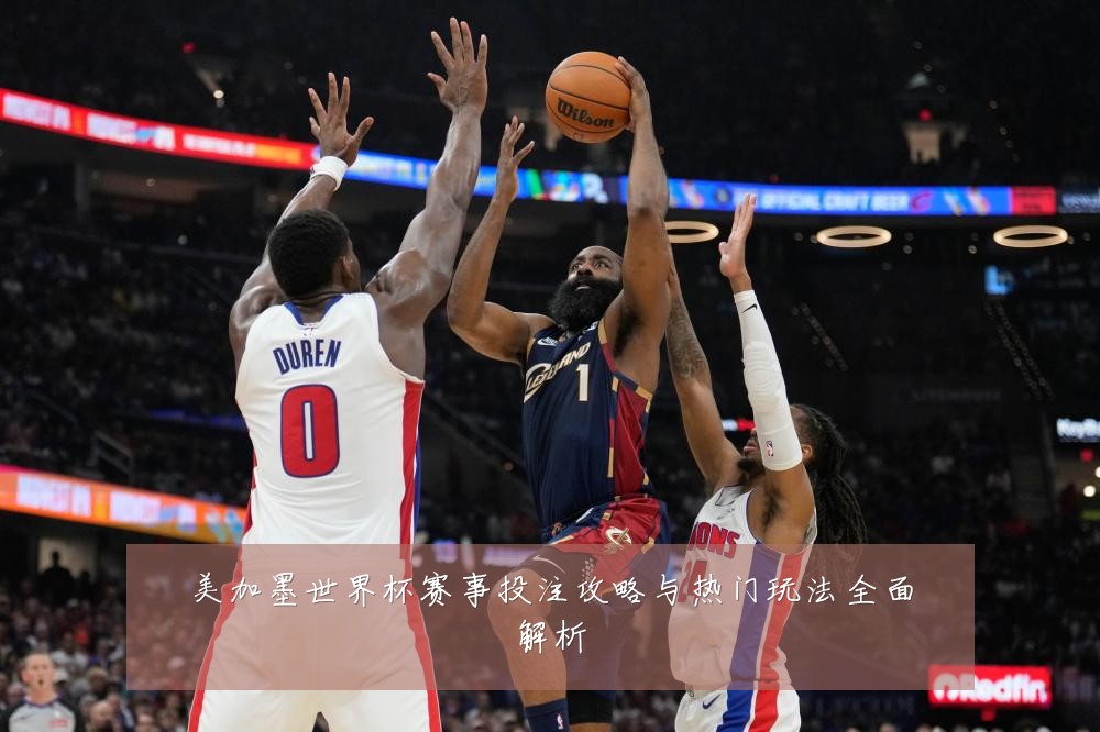美加墨世界杯赛事投注攻略与热门玩法全面解析
